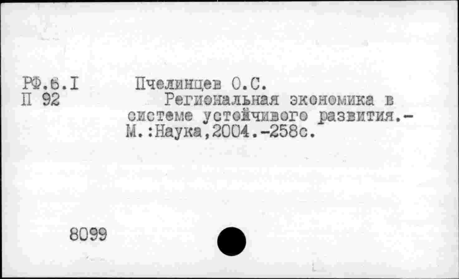 ﻿РФ.6.1	Пчелинцев О.С.
П 92	Региональная экономика в
системе устойчивого развития. М. .-Наука,2004.-258с.
8099